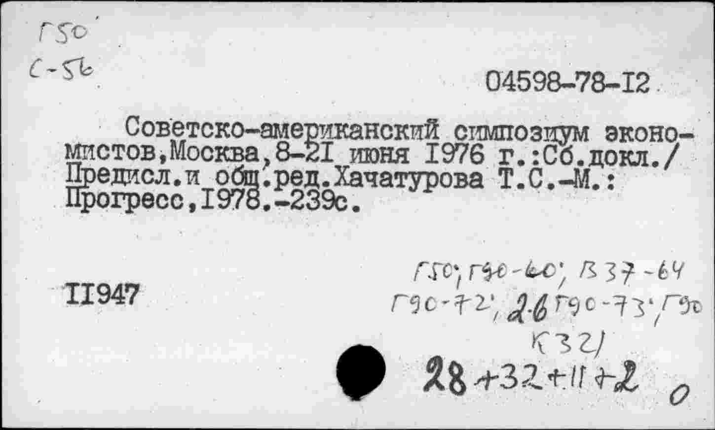 ﻿
04598-78-12
Советско-американский симпозиум экономистов, Москва»8-21 июня 1976 г.:Сб.докл./ Предисл.и общ.ред.Хачатурова Т.С.-М.: Прогресс,I978.-239с.
11947
лгс‘г^'<ьс; л з? -67
О г/